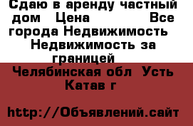 Сдаю в аренду частный дом › Цена ­ 23 374 - Все города Недвижимость » Недвижимость за границей   . Челябинская обл.,Усть-Катав г.